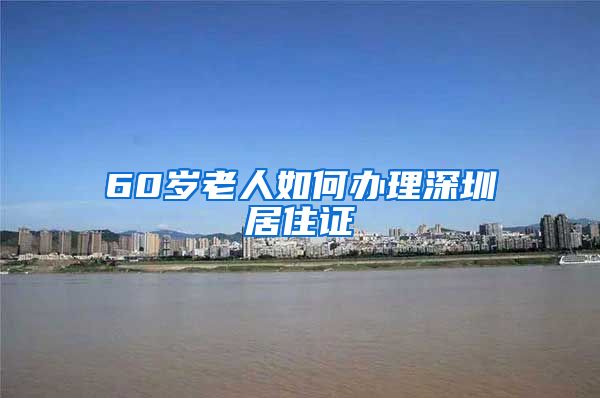 60岁老人如何办理深圳居住证