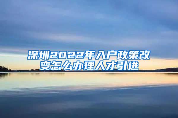 深圳2022年入户政策改变怎么办理人才引进