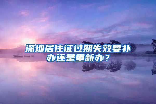 深圳居住证过期失效要补办还是重新办？