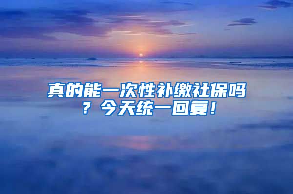 真的能一次性补缴社保吗？今天统一回复！