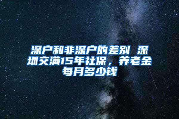 深户和非深户的差别 深圳交满15年社保，养老金每月多少钱