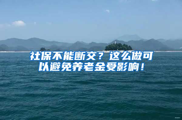 社保不能断交？这么做可以避免养老金受影响！