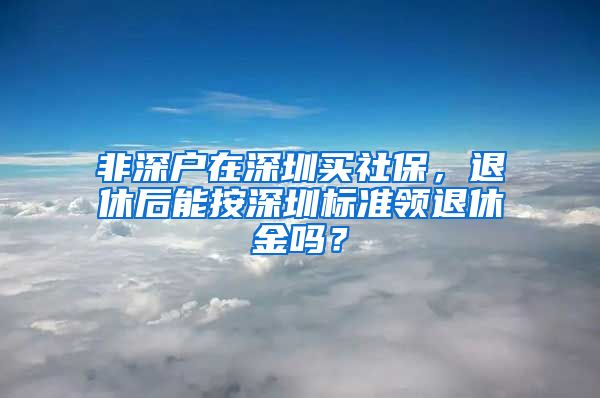 非深户在深圳买社保，退休后能按深圳标准领退休金吗？