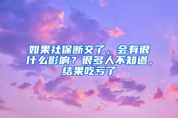 如果社保断交了，会有很什么影响？很多人不知道，结果吃亏了