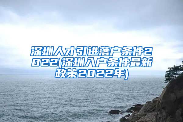 深圳人才引进落户条件2022(深圳入户条件最新政策2022年)