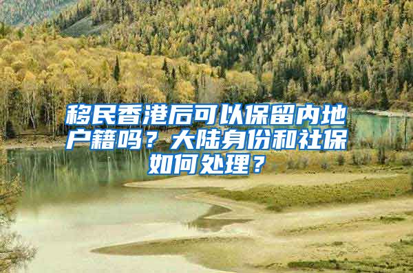 移民香港后可以保留内地户籍吗？大陆身份和社保如何处理？