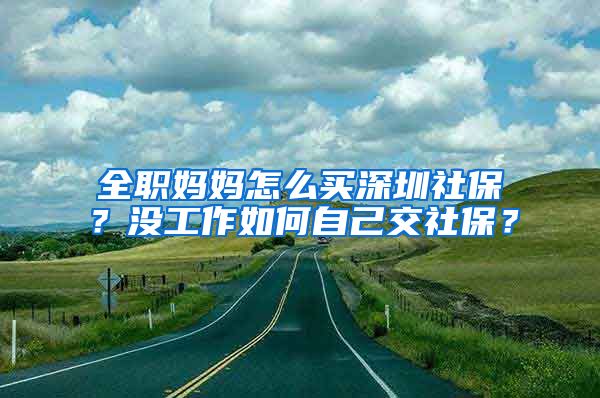 全职妈妈怎么买深圳社保？没工作如何自己交社保？