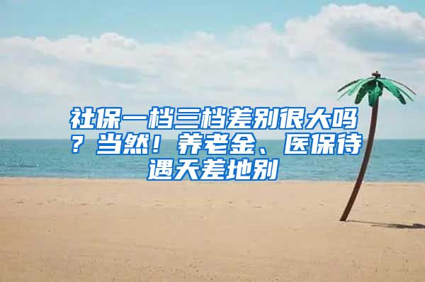 社保一档三档差别很大吗？当然！养老金、医保待遇天差地别