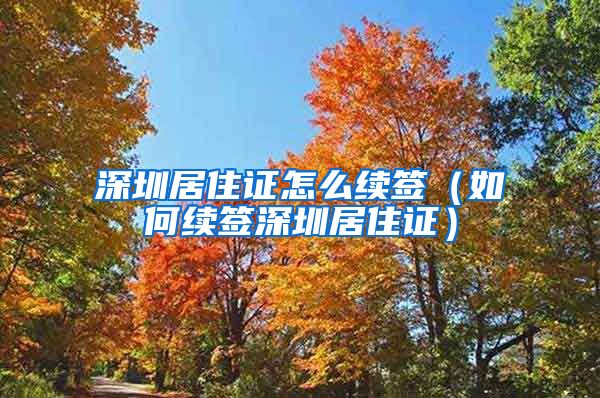 深圳居住证怎么续签（如何续签深圳居住证）