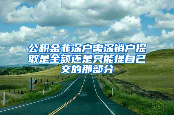 公积金非深户离深销户提取是全额还是只能提自己交的那部分