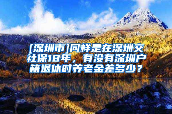 [深圳市]同样是在深圳交社保18年，有没有深圳户籍退休时养老金差多少？