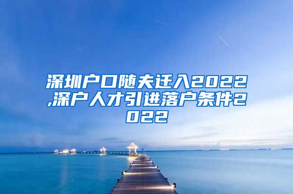 深圳户口随夫迁入2022,深户人才引进落户条件2022