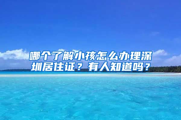 哪个了解小孩怎么办理深圳居住证？有人知道吗？