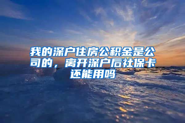 我的深户住房公积金是公司的，离开深户后社保卡还能用吗