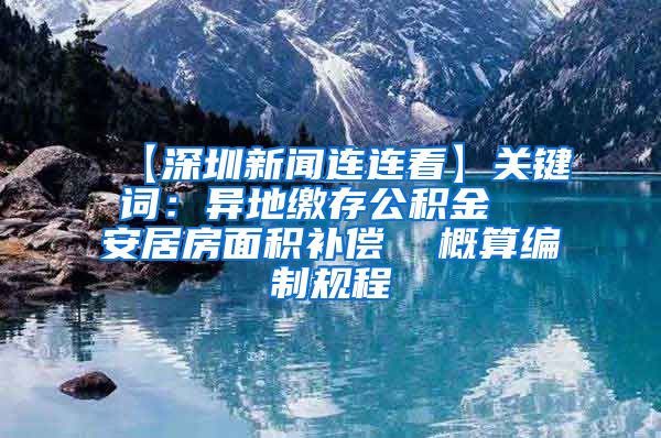 【深圳新闻连连看】关键词：异地缴存公积金  安居房面积补偿  概算编制规程