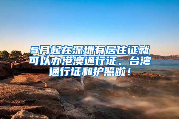 5月起在深圳有居住证就可以办港澳通行证、台湾通行证和护照啦！