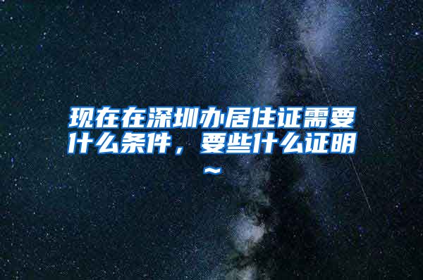 现在在深圳办居住证需要什么条件，要些什么证明~