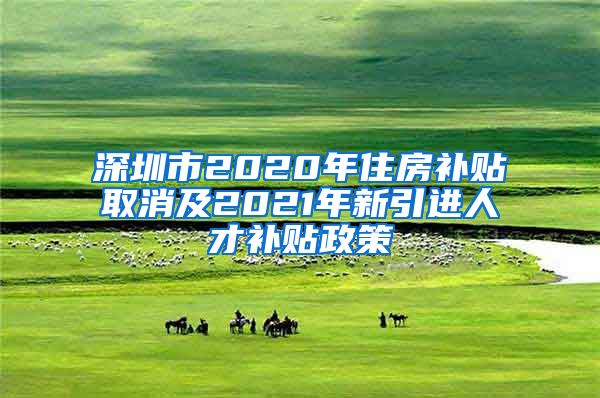 深圳市2020年住房补贴取消及2021年新引进人才补贴政策