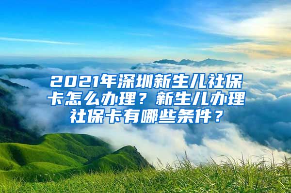 2021年深圳新生儿社保卡怎么办理？新生儿办理社保卡有哪些条件？