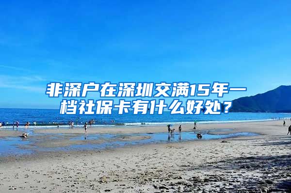 非深户在深圳交满15年一档社保卡有什么好处？