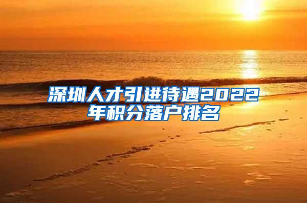 深圳人才引进待遇2022年积分落户排名