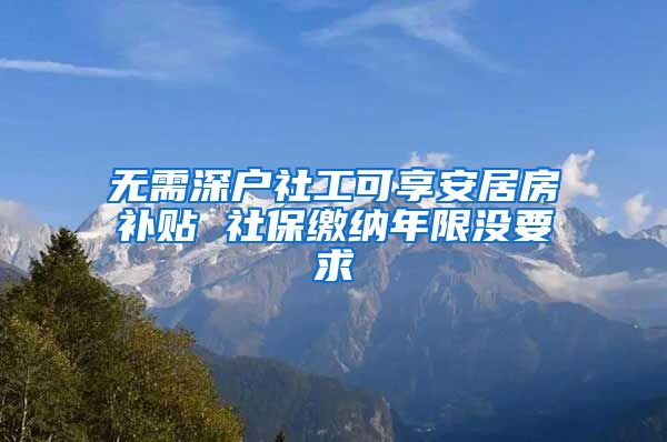 无需深户社工可享安居房补贴 社保缴纳年限没要求