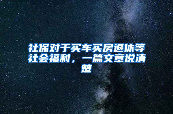 社保对于买车买房退休等社会福利，一篇文章说清楚