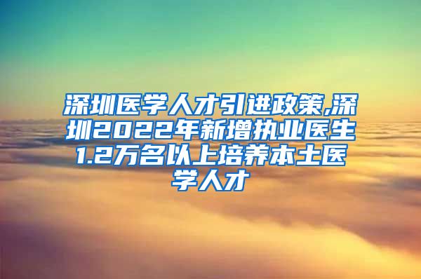 深圳医学人才引进政策,深圳2022年新增执业医生1.2万名以上培养本土医学人才