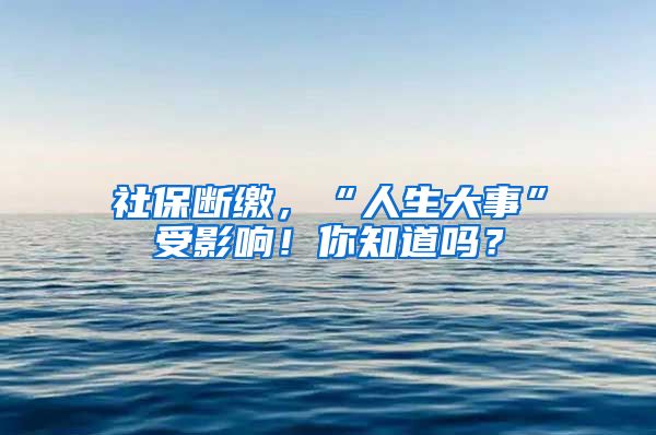 社保断缴，“人生大事”受影响！你知道吗？