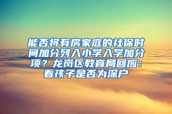 能否将有房家庭的社保时间加分列入小学入学加分项？龙岗区教育局回应：看孩子是否为深户