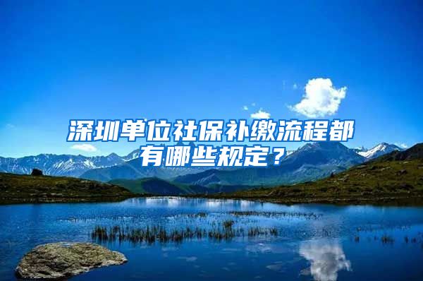 深圳单位社保补缴流程都有哪些规定？