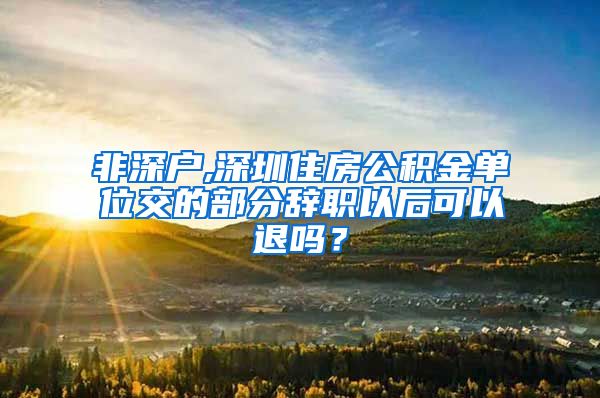 非深户,深圳住房公积金单位交的部分辞职以后可以退吗？