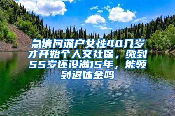 急请问深户女性40几岁才开始个人交社保，缴到55岁还没满15年，能领到退休金吗