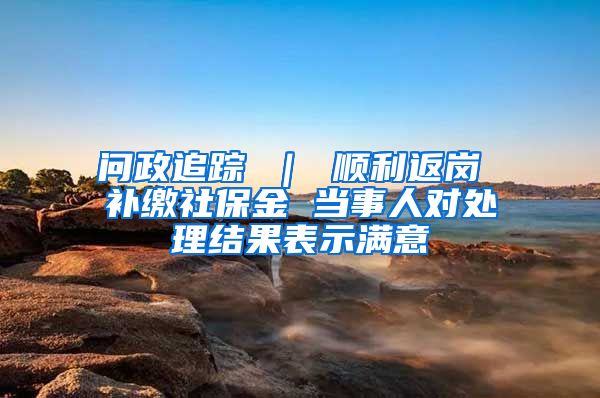 问政追踪 ｜ 顺利返岗 补缴社保金 当事人对处理结果表示满意