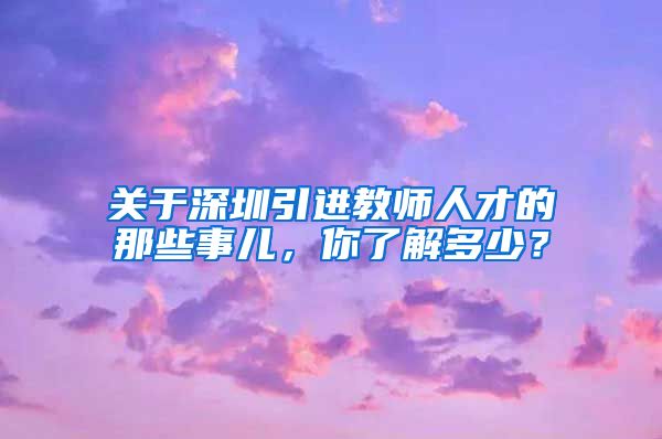 关于深圳引进教师人才的那些事儿，你了解多少？