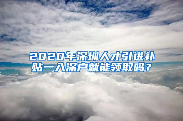 2020年深圳人才引进补贴一入深户就能领取吗？