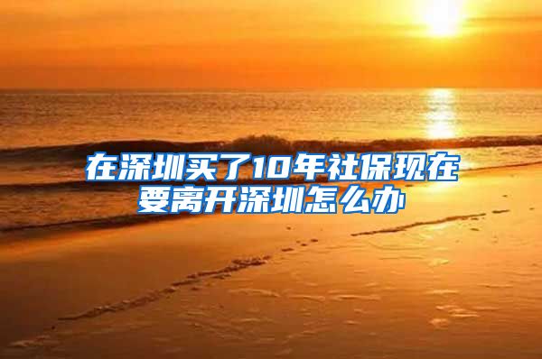 在深圳买了10年社保现在要离开深圳怎么办