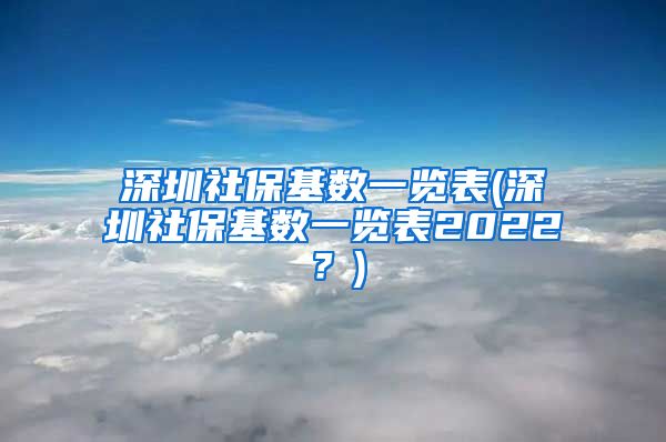 深圳社保基数一览表(深圳社保基数一览表2022？)