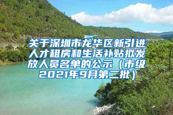 关于深圳市龙华区新引进人才租房和生活补贴拟发放人员名单的公示（市级2021年9月第二批）