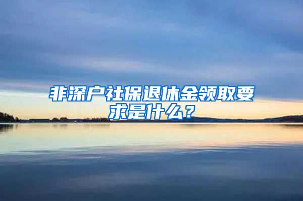 非深户社保退休金领取要求是什么？