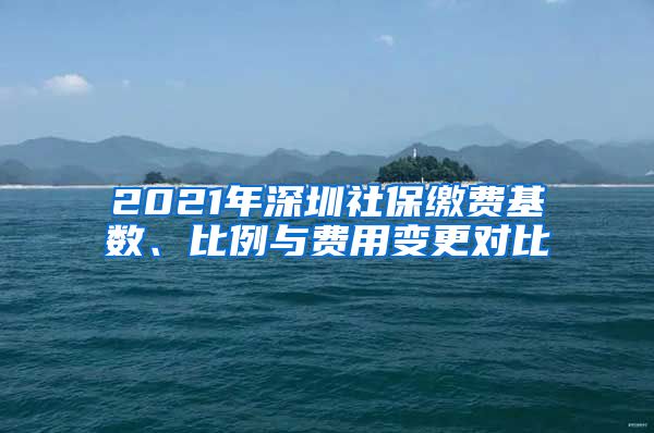 2021年深圳社保缴费基数、比例与费用变更对比