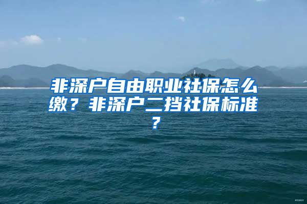 非深户自由职业社保怎么缴？非深户二挡社保标准？