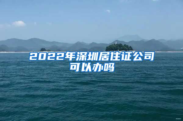 2022年深圳居住证公司可以办吗