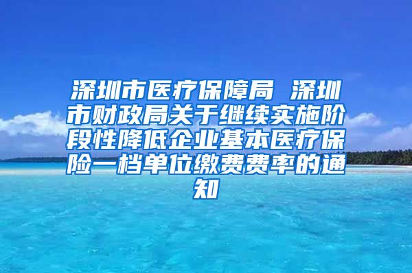 深圳市医疗保障局 深圳市财政局关于继续实施阶段性降低企业基本医疗保险一档单位缴费费率的通知