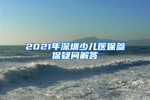 2021年深圳少儿医保参保疑问解答