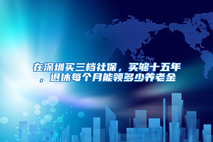 在深圳买三档社保，买够十五年，退休每个月能领多少养老金