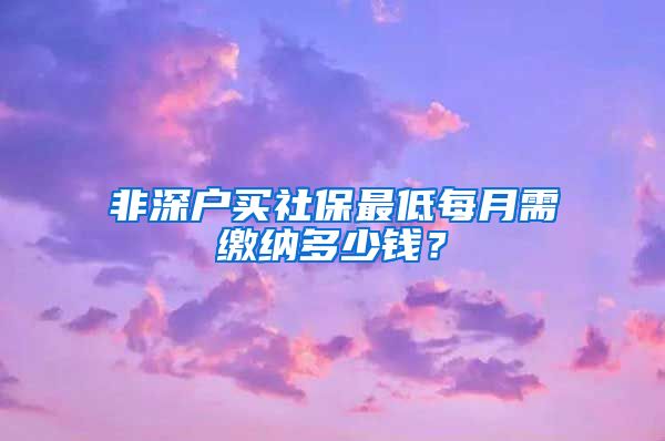 非深户买社保最低每月需缴纳多少钱？