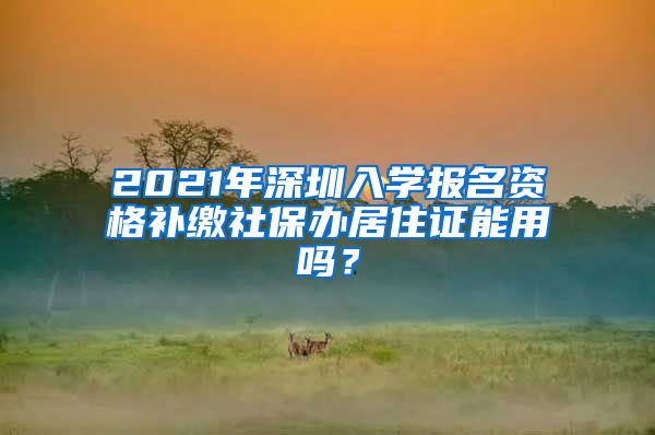 2021年深圳入学报名资格补缴社保办居住证能用吗？