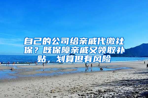 自己的公司给亲戚代缴社保？既保障亲戚又领取补贴，划算但有风险