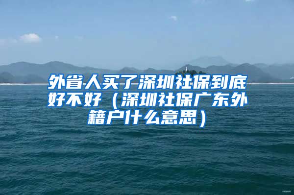 外省人买了深圳社保到底好不好（深圳社保广东外籍户什么意思）